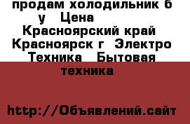 продам холодильник б/у › Цена ­ 3 500 - Красноярский край, Красноярск г. Электро-Техника » Бытовая техника   